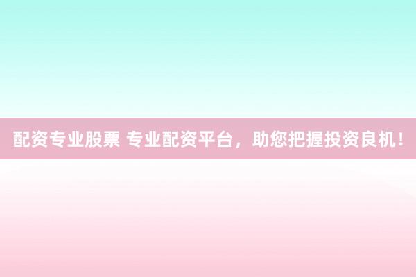 配资专业股票 专业配资平台，助您把握投资良机！