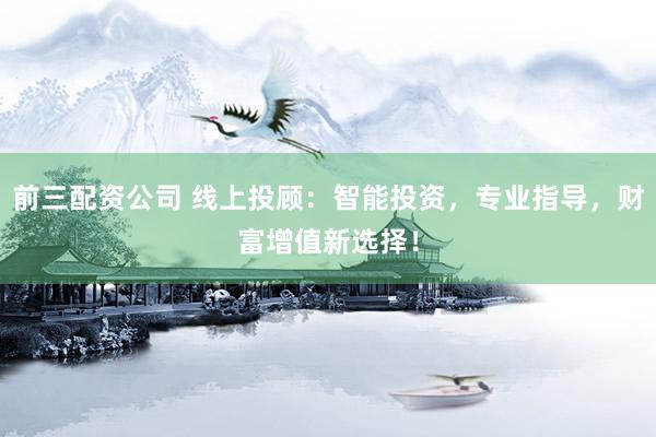 前三配资公司 线上投顾：智能投资，专业指导，财富增值新选择！