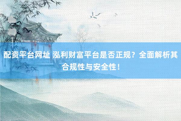 配资平台网址 泓利财富平台是否正规？全面解析其合规性与安全性！
