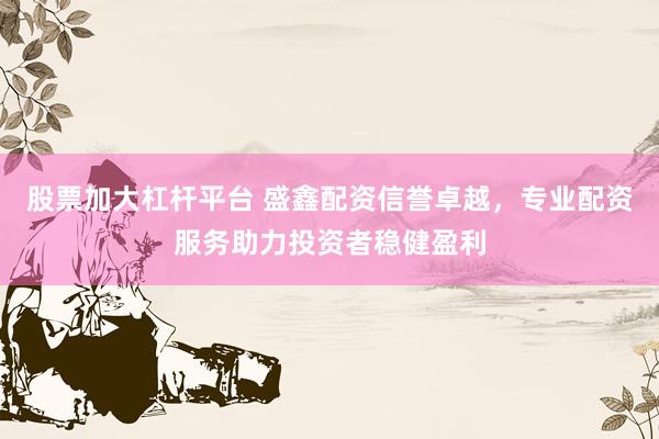 股票加大杠杆平台 盛鑫配资信誉卓越，专业配资服务助力投资者稳健盈利