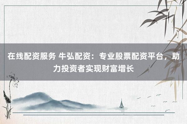 在线配资服务 牛弘配资：专业股票配资平台，助力投资者实现财富增长