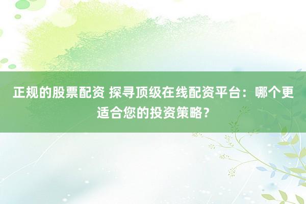正规的股票配资 探寻顶级在线配资平台：哪个更适合您的投资策略？