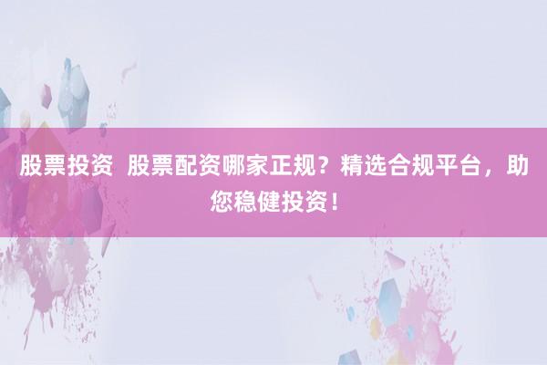 股票投资  股票配资哪家正规？精选合规平台，助您稳健投资！