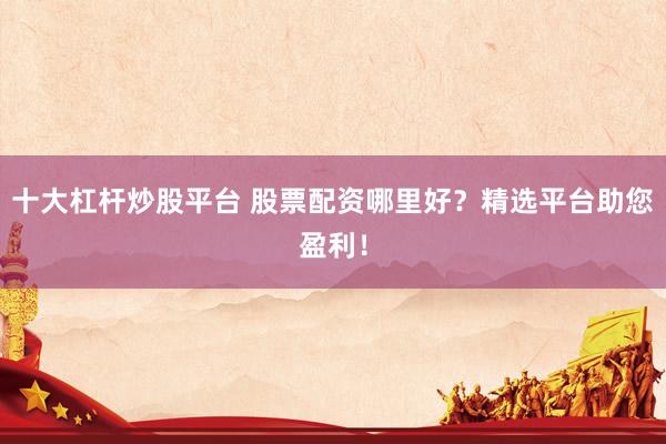 十大杠杆炒股平台 股票配资哪里好？精选平台助您盈利！