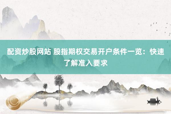 配资炒股网站 股指期权交易开户条件一览：快速了解准入要求