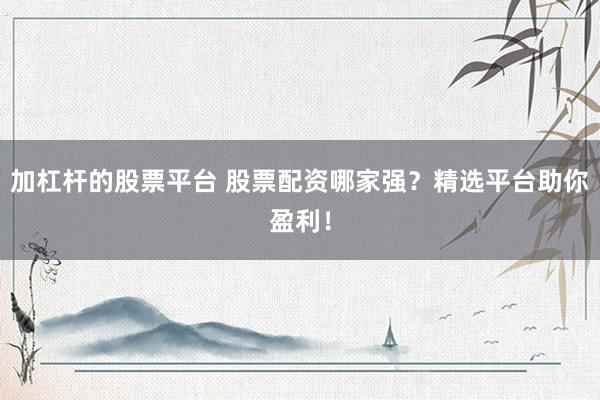 加杠杆的股票平台 股票配资哪家强？精选平台助你盈利！