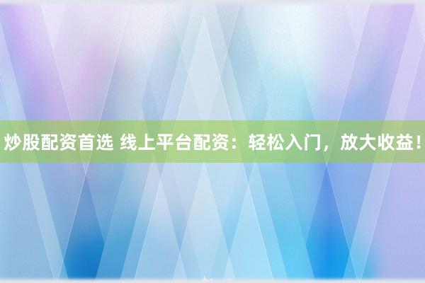 炒股配资首选 线上平台配资：轻松入门，放大收益！