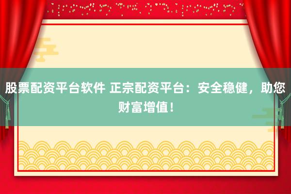 股票配资平台软件 正宗配资平台：安全稳健，助您财富增值！