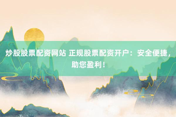 炒股股票配资网站 正规股票配资开户：安全便捷，助您盈利！