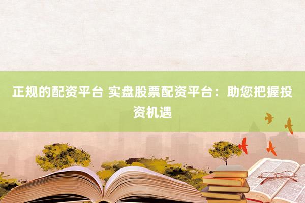 正规的配资平台 实盘股票配资平台：助您把握投资机遇