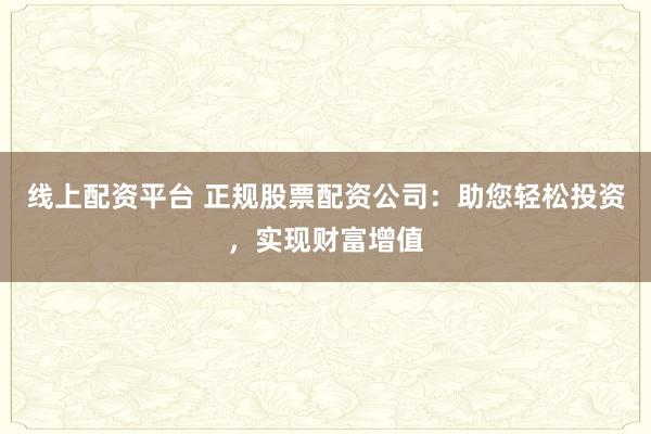 线上配资平台 正规股票配资公司：助您轻松投资，实现财富增值