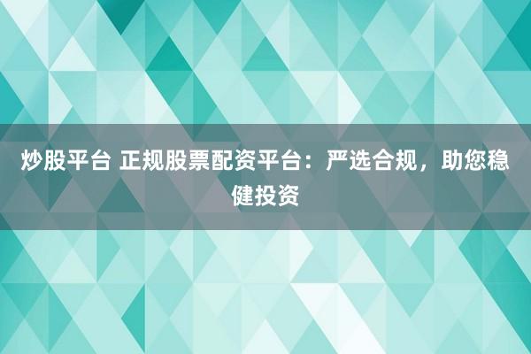 炒股平台 正规股票配资平台：严选合规，助您稳健投资