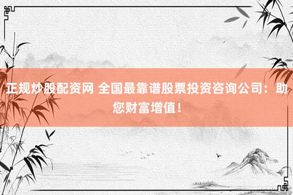 正规炒股配资网 全国最靠谱股票投资咨询公司：助您财富增值！