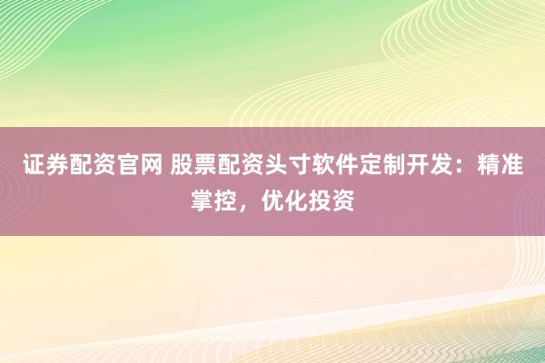 证券配资官网 股票配资头寸软件定制开发：精准掌控，优化投资