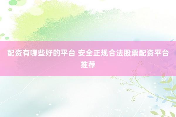 配资有哪些好的平台 安全正规合法股票配资平台推荐