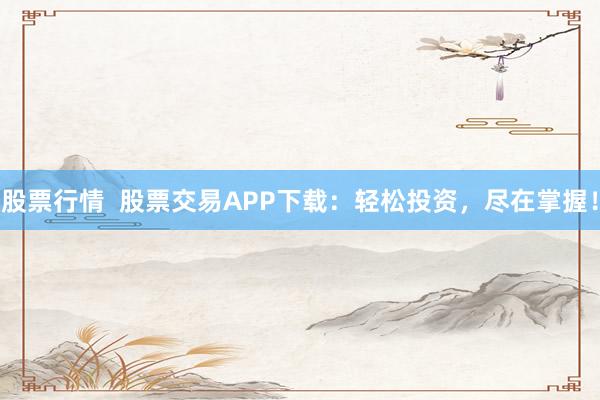 股票行情  股票交易APP下载：轻松投资，尽在掌握！
