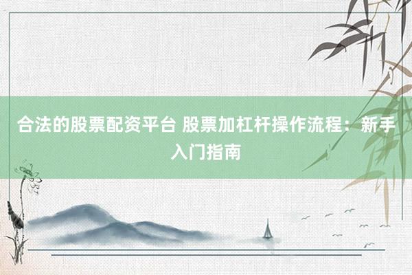 合法的股票配资平台 股票加杠杆操作流程：新手入门指南
