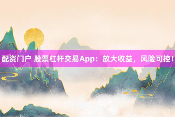 配资门户 股票杠杆交易App：放大收益，风险可控！