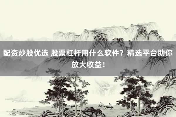 配资炒股优选 股票杠杆用什么软件？精选平台助你放大收益！