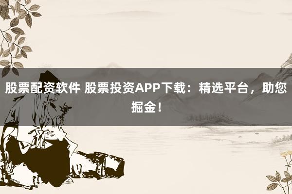 股票配资软件 股票投资APP下载：精选平台，助您掘金！