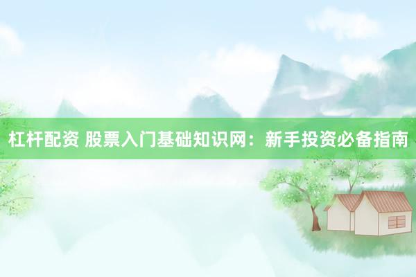 杠杆配资 股票入门基础知识网：新手投资必备指南