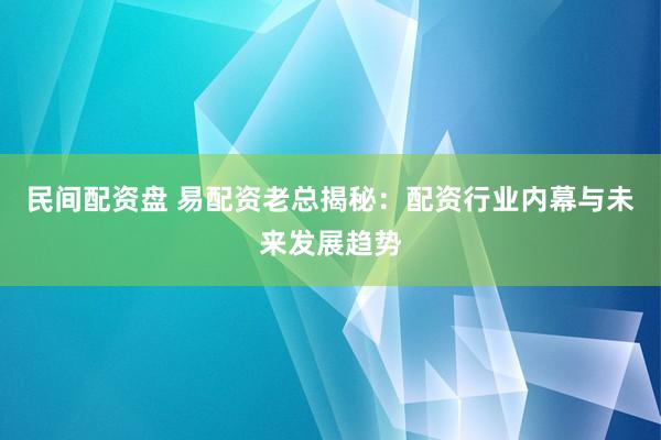 民间配资盘 易配资老总揭秘：配资行业内幕与未来发展趋势
