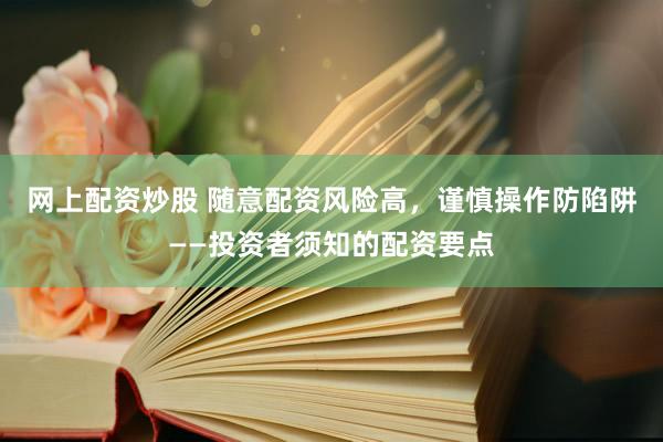 网上配资炒股 随意配资风险高，谨慎操作防陷阱——投资者须知的配资要点