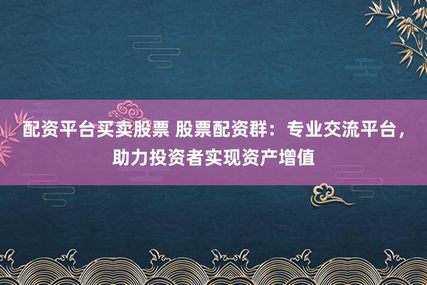 配资平台买卖股票 股票配资群：专业交流平台，助力投资者实现资产增值
