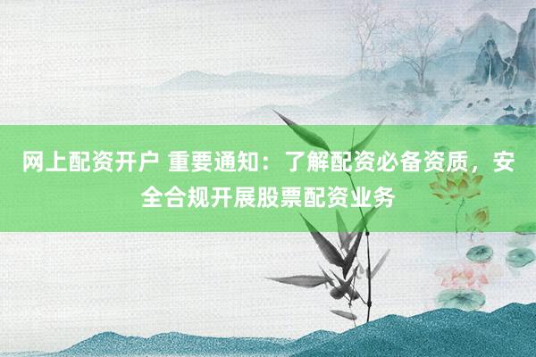 网上配资开户 重要通知：了解配资必备资质，安全合规开展股票配资业务