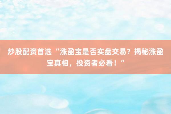 炒股配资首选 “涨盈宝是否实盘交易？揭秘涨盈宝真相，投资者必看！”
