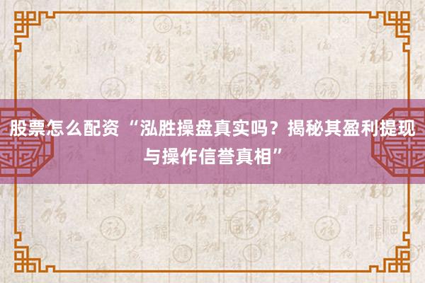 股票怎么配资 “泓胜操盘真实吗？揭秘其盈利提现与操作信誉真相”