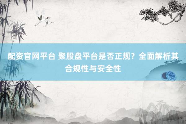 配资官网平台 聚股盘平台是否正规？全面解析其合规性与安全性