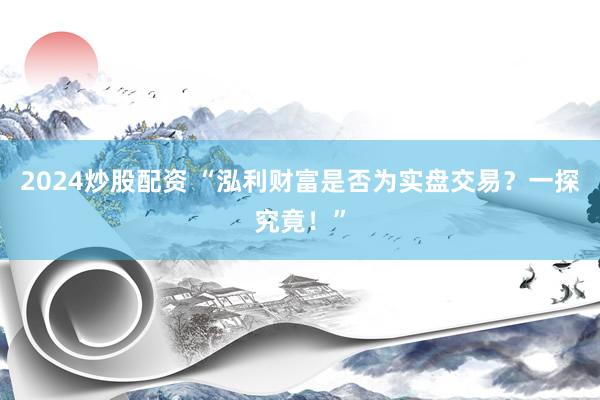 2024炒股配资 “泓利财富是否为实盘交易？一探究竟！”