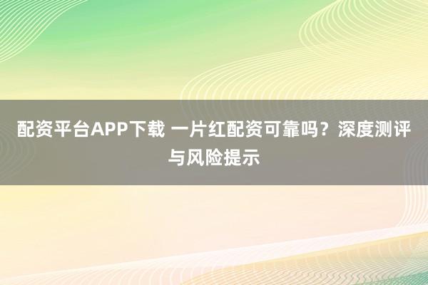 配资平台APP下载 一片红配资可靠吗？深度测评与风险提示