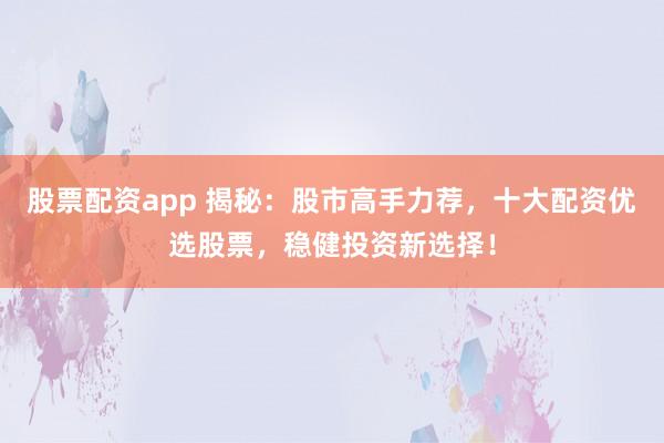 股票配资app 揭秘：股市高手力荐，十大配资优选股票，稳健投资新选择！