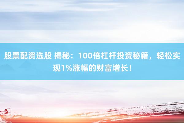 股票配资选股 揭秘：100倍杠杆投资秘籍，轻松实现1%涨幅的财富增长！