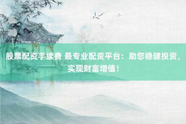 股票配资手续费 最专业配资平台：助您稳健投资，实现财富增值！