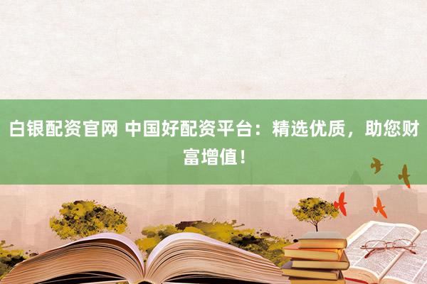 白银配资官网 中国好配资平台：精选优质，助您财富增值！