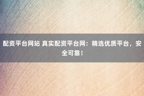 配资平台网站 真实配资平台网：精选优质平台，安全可靠！