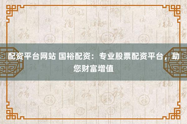 配资平台网站 国裕配资：专业股票配资平台，助您财富增值