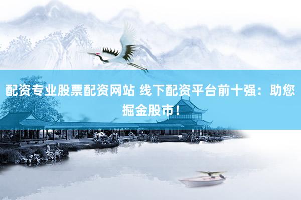 配资专业股票配资网站 线下配资平台前十强：助您掘金股市！