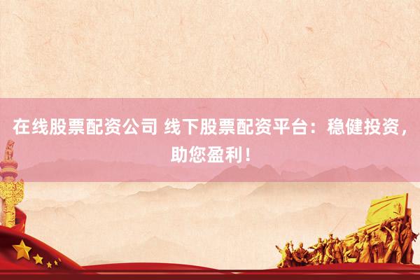 在线股票配资公司 线下股票配资平台：稳健投资，助您盈利！