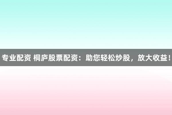 专业配资 桐庐股票配资：助您轻松炒股，放大收益！