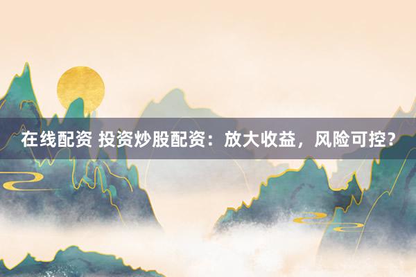 在线配资 投资炒股配资：放大收益，风险可控？