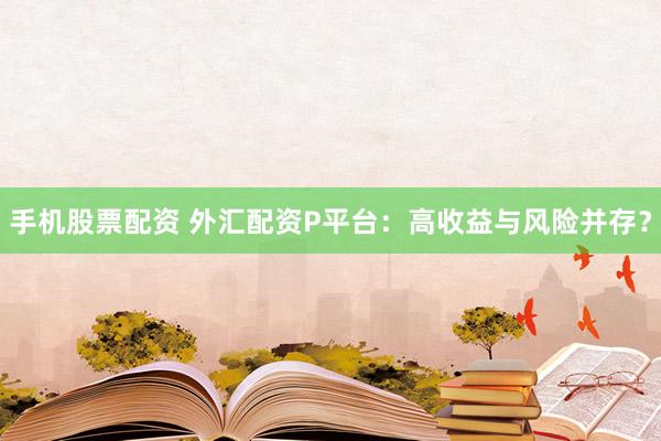 手机股票配资 外汇配资P平台：高收益与风险并存？