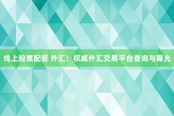 线上股票配资 外汇：权威外汇交易平台查询与曝光