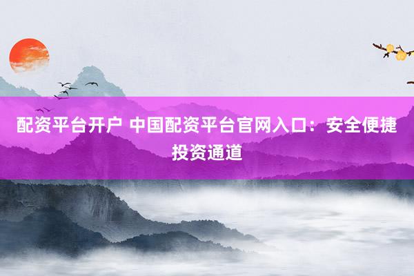 配资平台开户 中国配资平台官网入口：安全便捷投资通道