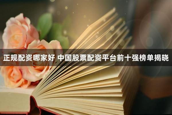 正规配资哪家好 中国股票配资平台前十强榜单揭晓
