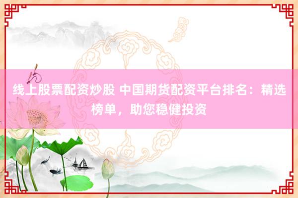 线上股票配资炒股 中国期货配资平台排名：精选榜单，助您稳健投资