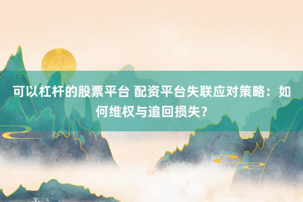 可以杠杆的股票平台 配资平台失联应对策略：如何维权与追回损失？